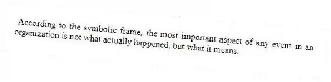 According to the symbolic frame, the most important aspect of any event in an organization is not what actually happened, but what it means.