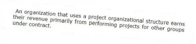 An organization that uses a project organizational structure earns their revenue primarily from performing projects for other groups under contract.
