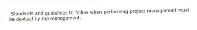 Standards and guidelines to follow when performing project management must be devised by top management.