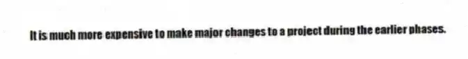 It is much more expensive to make major changes to a project during the earlier phases.