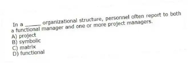  In a _____ organizational structure, personnel often report to both a functional manager and one or more project managers.
A) project
B) symbolic
C) matrix
D) functional