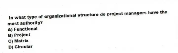 In what type of organizational structure do project managers have the most authority?
A) Functional
B) Project
C) Matrix
D) Circular