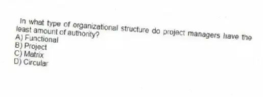 In what type of organizational structure do project managers have the least amount of authority?
A) Functional
B) Project
C) Matrix
D) Circular