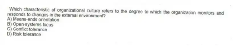 Which characteristic of organizational culture refers to the degree to which the organization monitors and responds to changes in the external environment?
A) Means-ends orientation
B) Open-systems focus
C) Conflict tolerance
D) Risk tolerance