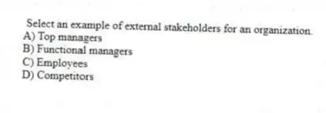  Select an example of external stakeholders for an organization.
A) Top managers
B) Functional managers
C) Employees
D) Competitors