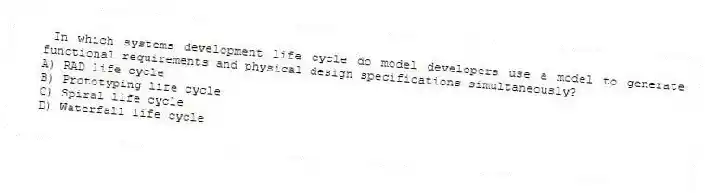 In which systems development life cycle do model developers use a model to generate functional requirements and physical design specifications simultaneously?
A) RAD life cycle
B) Prototyping life cycle
C) Spiral life cycle
D) Waterfall life cycle