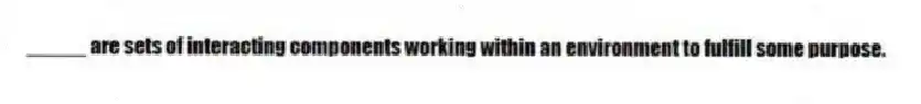 _____ are sets of interacting components working within an environment to fulfill some purpose.