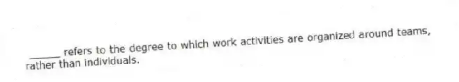 _____ refers to the degree to which work activities are organized around teams, rather than individuals.