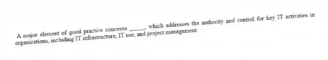 A major element of good practice concerns _____, which addresses the authority and control for key IT activities in organizations, including IT infrastructure, IT use, and project management.