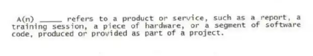 A(n) _____ refers to a product or service, such as a report, a training session, a piece of hardware, or a segment of software code, produced or provided as part of a project.