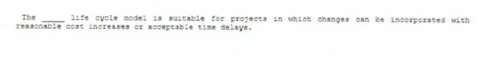 The _____ life cycle model is suitable for projects in which changes can be incorporated with reasonable cost increases or acceptable time delays.