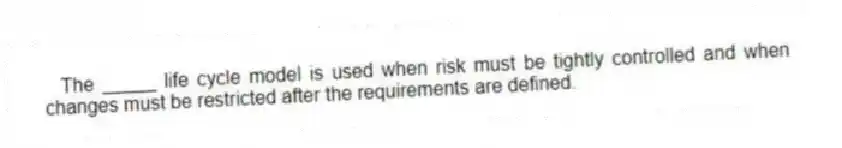 The _____ life cycle model is used when risk must be tightly controlled and when changes must be restricted after the requirements are defined.