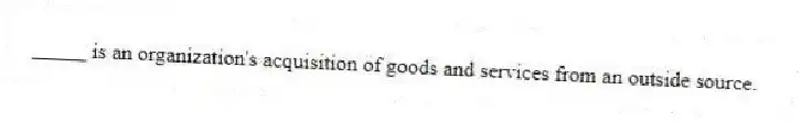 _____ is an organization's acquisition of goods and services from an outside source.