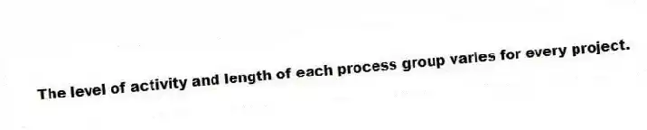 The level of activity and length of each process group varies for every project.