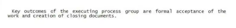 Key outcomes of the executing process group are formal acceptance of the work and creation of closing documents.
