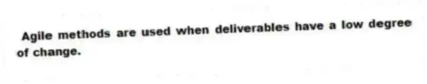 Agile methods are used when deliverables have a low degree of change.