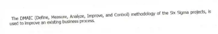 The DMAIC (Define, Measure, Analyze, Improve, and Control) methodology of the Six Sigma projects, is used to improve an existing business process.
