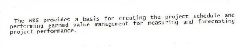  The WBS provides a basis for creating the project schedule and performing earned value management for measuring and forecasting project performance.