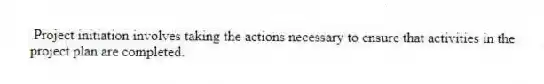 Project initiation involves taking the actions necessary to ensure that activities in the project plan are completed.