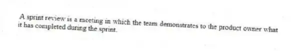 A sprint review is a meeting in which the team demonstrates to the product owner what it has completed during the sprint.