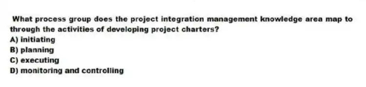 What process group does the project integration management knowledge area map to through the activities of developing project charters?
A) initiating
B) planning
C) executing
D) monitoring and controlling