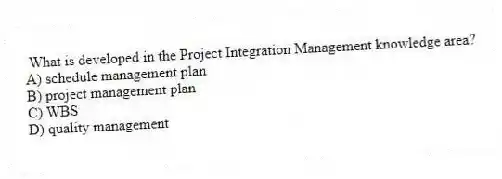 What is developed in the Project Integration Management knowledge area?
A) schedule management plan
B) project management plan
C) WBS
D) quality management