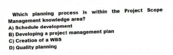 Which planning process is within the Project Scope Management knowledge area?
A) Schedule development
B) Developing a project management plan
C) Creation of a WBS
D) Quality planning