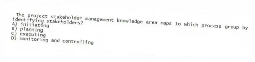 The project stakeholder management knowledge area maps to which process group by identifying stakeholders?
A) initiating
B) planning
C) executing
D) monitoring and controlling