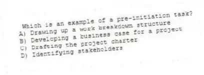 Which is an example of a pre-initiation task?
A) Drawing up a work breakdown structure
B) Developing a business case for a project
C) Drafting the project charter
D) Identifying stakeholders