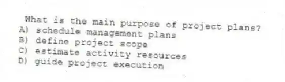 What is the main purpose of project plans?
A) schedule management plans
B) define project scope
C) estimate activity resources
D) guide project execution