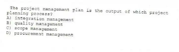 The project management plan is the output of which project planning process?
A) integration management
B) quality management
C) scope management
D) procurement management