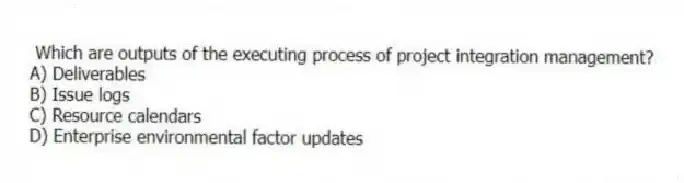 Which are outputs of the executing process of project integration management?
A) Deliverables
B) Issue logs
C) Resource calendars
D) Enterprise environmental factor updates