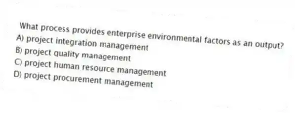 What process provides enterprise environmental factors as an output?
A) project integration management
B) project quality management
C) project human resource management
D) project procurement management