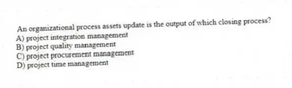 An organizational process assets update is the output of which closing process?
A) project integration management
B) project quality management
C) project procurement management
D) project time management