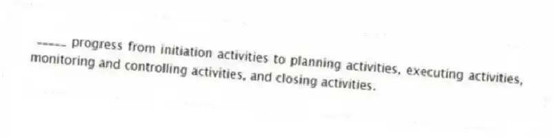 _____ progress from initiation activities to planning activities, executing activities, monitoring and controlling activities, and closing activities.