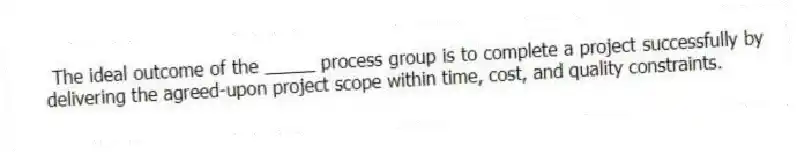 The ideal outcome of the _____ process group is to complete a project successfully by delivering the agreed-upon project scope within time, cost, and quality constraints.