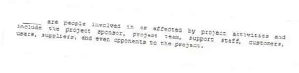 _____ are people involved in or affected by project activities and include the project sponsor, project team, support staff, customers, users, suppliers, and even opponents to the project.