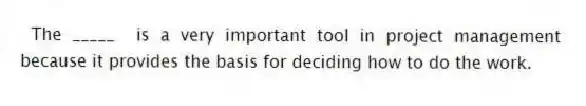The _____ is a very important tool in project management because it provides the basis for deciding how to do the work.