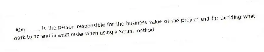 A(n) _____ is the person responsible for the business value of the project and for deciding what work to do and in what order when using a Scrum method.