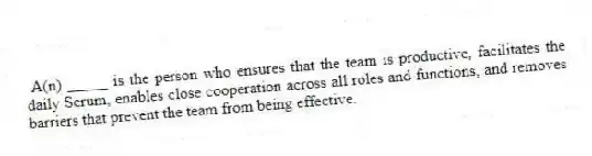 A(n) _____ is the person who ensures that the team is productive, facilitates the daily Scrum, enables close cooperation across all roles and functions, and removes barriers that prevent the team from being effective.