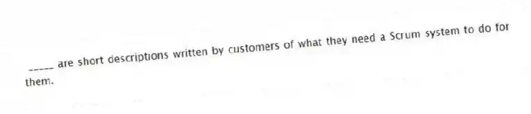  _____ are short descriptions written by customers of what they need a Scrum system to do for them.