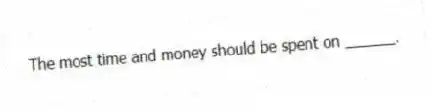  The most time and money should be spent on ______.