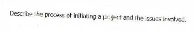 Describe the process of initiating a project and the issues involved.
