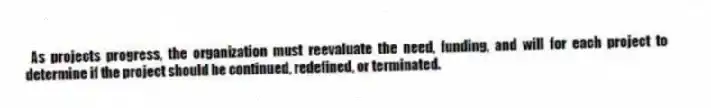 As projects progress, the organization must reevaluate the need, funding, and will for each project to determine if the project should be continued, redefined, or terminated.