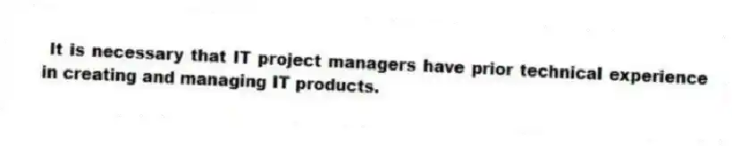 It is necessary that IT project managers have prior technical experience in creating and managing IT products.
