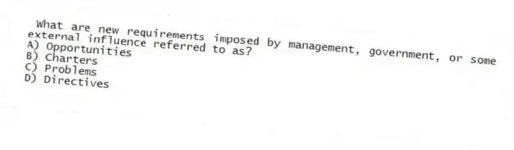 What are new requirements imposed by management, government, or some external influence referred to as?
A) Opportunities
B) Charters
C) Problems
D) Directives