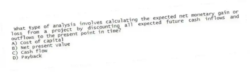 What type of analysis involves calculating the expected net monetary gain or loss from a project by discounting all expected future cash inflows and outflows to the present point in time?
A) Cost of capital
B) Net present value
C) Cash flow
D) Payback