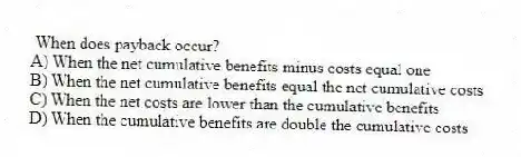 When does payback occur?
A) When the net cumulative benefits minus costs equal one
B) When the net cumulative benefits equal the net cumulative costs
C) When the net costs are lower than the cumulative benefits
D) When the cumulative benefits are double the cumulative costs