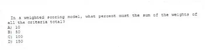 In a weighted scoring model, what percent must the sum of the weights of all the criteria total?
A) 10
B) 50
C) 100
D) 150