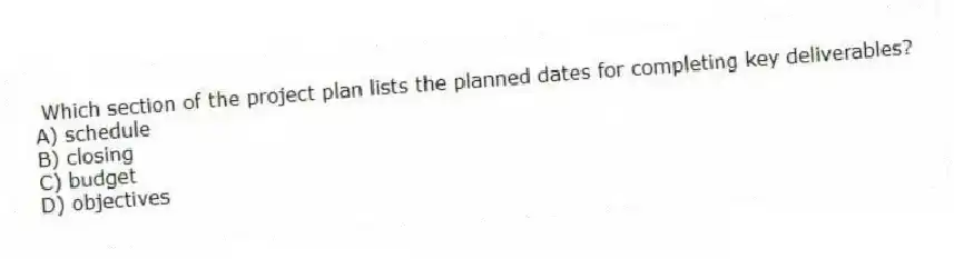 Which section of the project plan lists the planned dates for completing key deliverables?
A) schedule
B) closing
C) budget
D) objectives